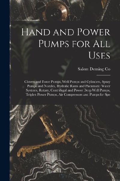 Hand and Power Pumps for all Uses; Cistern and Force Pumps, Well Pumps and Cylinders, Spray Pumps and Nozzles, Hydralic Rams and Pneumatic Water Syste