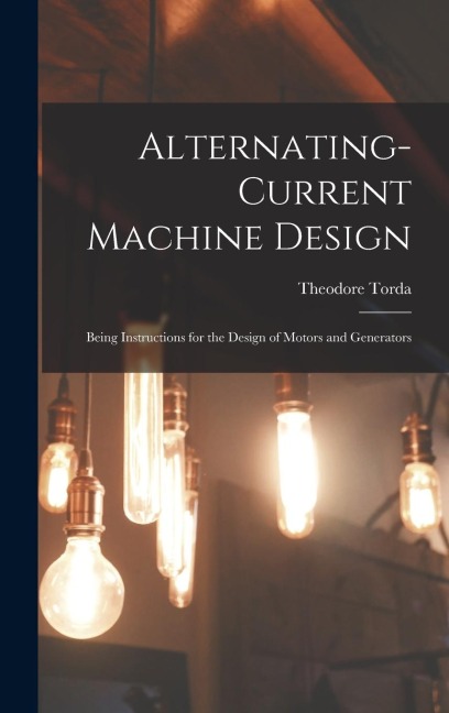Alternating-Current Machine Design: Being Instructions for the Design of Motors and Generators