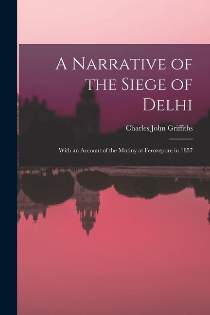 A Narrative of the Siege of Delhi: With an Account of the Mutiny at Ferozepore in 1857
