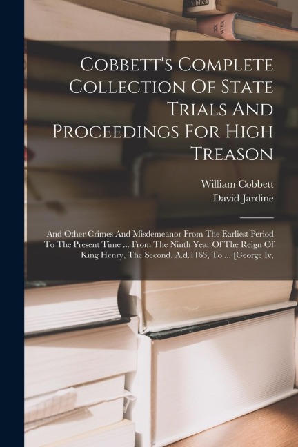 Cobbetts Complete Collection Of State Trials And Proceedings For High Treason: And Other Crimes And Misdemeanor From The Earliest Period To The Prese
