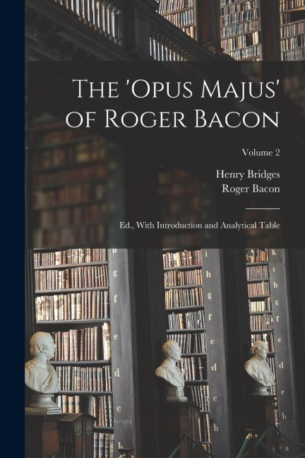 The Opus Majus of Roger Bacon: Ed., With Introduction and Analytical Table; Volume 2
