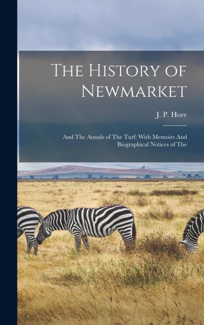 The History of Newmarket: And The Annals of The Turf: With Memoirs And Biographical Notices of The