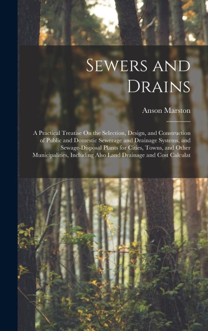 Sewers and Drains: A Practical Treatise On the Selection, Design, and Construction of Public and Domestic Sewerage and Drainage Systems, and Sewage-Disposal Plants for Cities, Towns, and Other Municipalities, Including Also Land Drainage and Cost Calculat