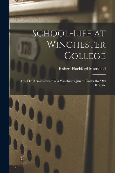 School-life at Winchester College: Or, The Reminiscences of a Winchester Junior Under the Old Régime