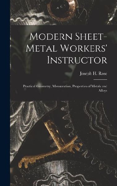 Modern Sheet-Metal Workers' Instructor: Practical Geometry, Mensuration, Properties of Metals and Alloys