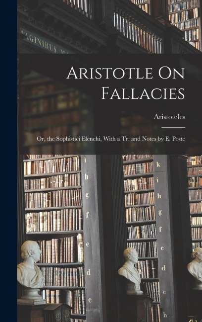 Aristotle On Fallacies: Or, the Sophistici Elenchi, With a Tr. and Notes by E. Poste