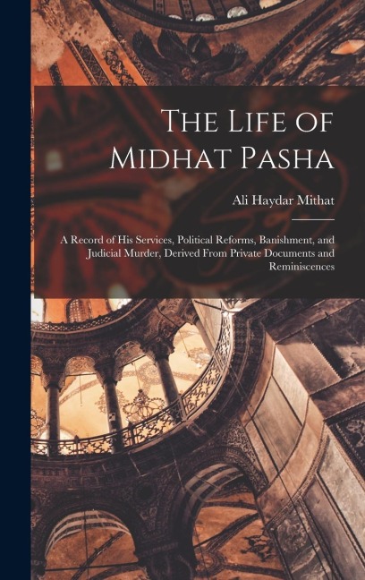 The Life of Midhat Pasha: A Record of His Services, Political Reforms, Banishment, and Judicial Murder, Derived From Private Documents and Reminiscences