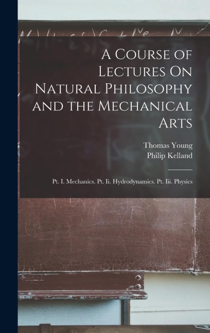 A Course of Lectures On Natural Philosophy and the Mechanical Arts: Pt. I. Mechanics. Pt. Ii. Hydrodynamics. Pt. Iii. Physics