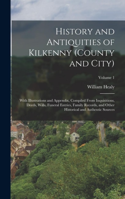 History and Antiquities of Kilkenny (County and City): With Illustrations and Appendix, Compiled From Inquisitions, Deeds, Wills, Funeral Entries, Fam