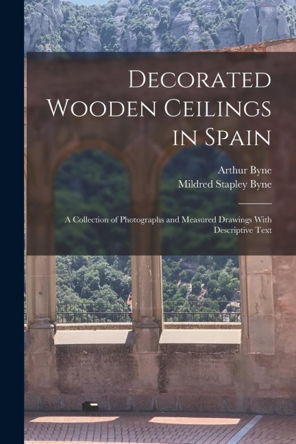 Decorated Wooden Ceilings in Spain: A Collection of Photographs and Measured Drawings With Descriptive Text