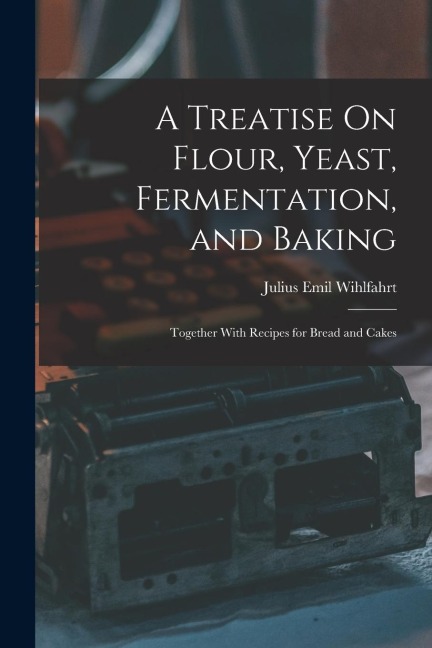 A Treatise On Flour, Yeast, Fermentation, and Baking: Together With Recipes for Bread and Cakes