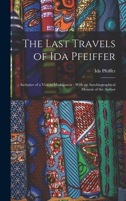 The Last Travels of Ida Pfeiffer: Inclusive of a Visit to Madagascar: With an Autobiographical Memoir of the Author