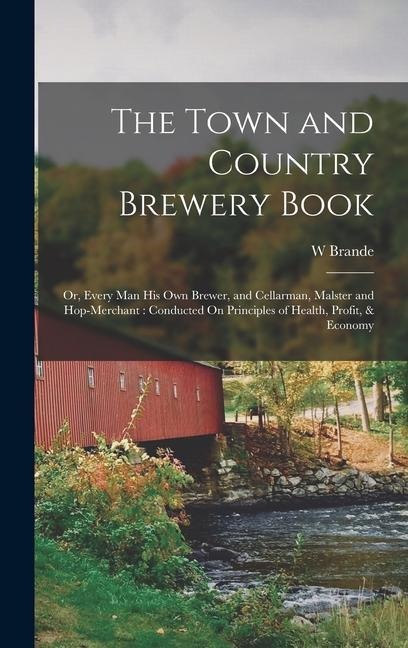The Town and Country Brewery Book: Or, Every Man His Own Brewer, and Cellarman, Malster and Hop-Merchant: Conducted On Principles of Health, Profit, & Economy