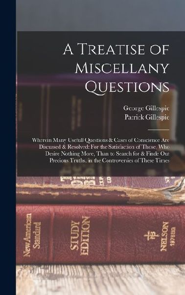 A Treatise of Miscellany Questions: Wherein Many Usefull Questions & Cases of Conscience Are Discussed & Resolved: For the Satisfaction of Those, Who Desire Nothing More, Than to Search for & Finde Out Precious Truths, in the Controversies of These Times