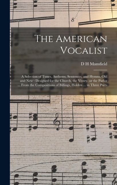 The American Vocalist: A Selection of Tunes, Anthems, Sentences, and Hymns, old and new: Designed for the Church, the Vestry, or the Parlor ... From the Compositions of Billings, Holden ... in Three Parts