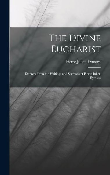 The Divine Eucharist: Extracts From the Writings and Sermons of Pierre-Julien Eymard