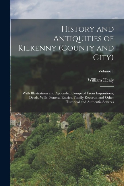 History and Antiquities of Kilkenny (County and City): With Illustrations and Appendix, Compiled From Inquisitions, Deeds, Wills, Funeral Entries, Fam