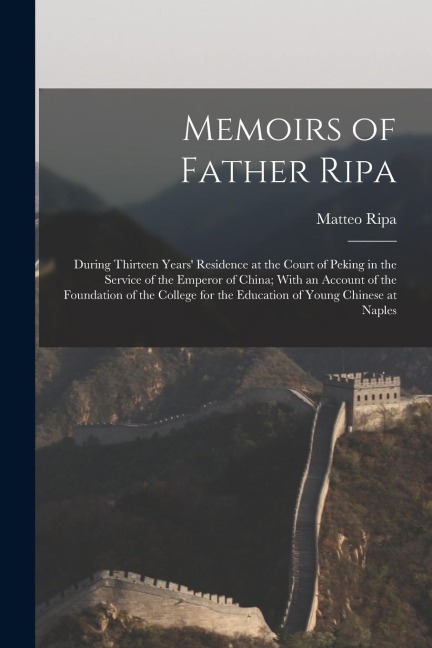 Memoirs of Father Ripa: During Thirteen Years' Residence at the Court of Peking in the Service of the Emperor of China; With an Account of the