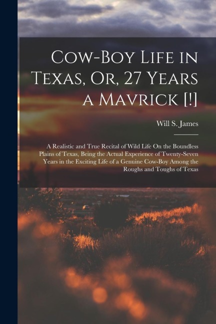 Cow-Boy Life in Texas, Or, 27 Years a Mavrick [!]: A Realistic and True Recital of Wild Life On the Boundless Plains of Texas, Being the Actual Experi