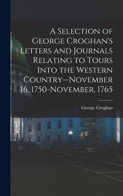 A Selection of George Croghan's Letters and Journals Relating to Tours Into the Western Country--November 16, 1750-November, 1765