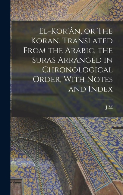 El-Kor'ân, or The Koran. Translated From the Arabic, the Suras Arranged in Chronological Order, With Notes and Index