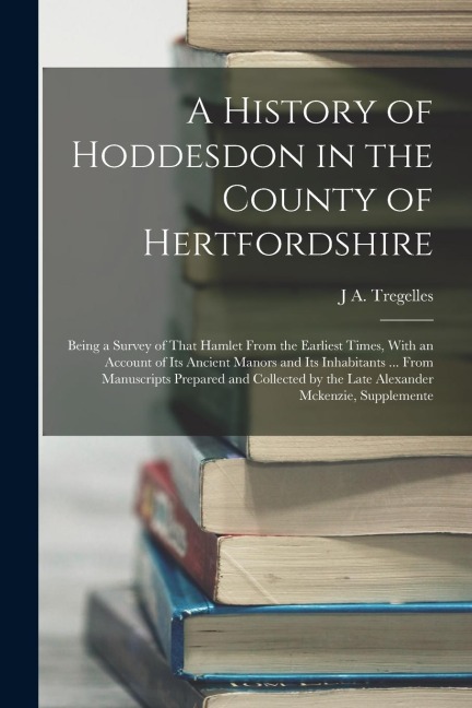 A History of Hoddesdon in the County of Hertfordshire: Being a Survey of That Hamlet From the Earliest Times, With an Account of Its Ancient Manors an