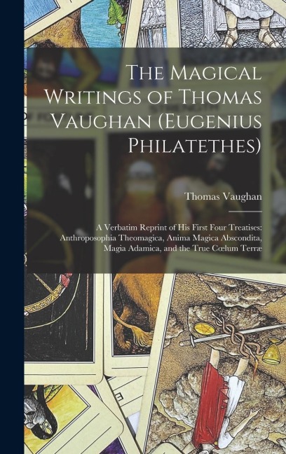 The Magical Writings of Thomas Vaughan (Eugenius Philatethes): A Verbatim Reprint of His First Four Treatises: Anthroposophia Theomagica, Anima Magica Abscondita, Magia Adamica, and the True Coelum Terræ