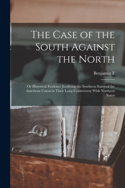 The Case of the South Against the North; or Historical Evidence Justifying the Southern States of the American Union in Their Long Controversy With No