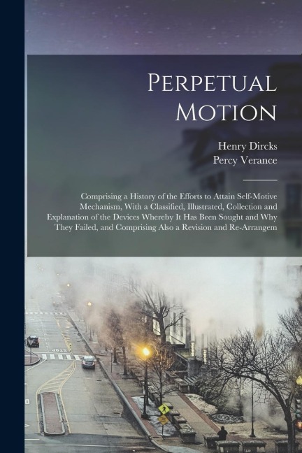 Perpetual Motion; Comprising a History of the Efforts to Attain Self-motive Mechanism, With a Classified, Illustrated, Collection and Explanation of t
