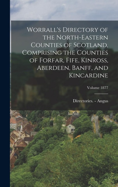 Worrall's Directory of the North-Eastern Counties of Scotland, Comprising the Counties of Forfar, Fife, Kinross, Aberdeen, Banff, and Kincardine; Volume 1877