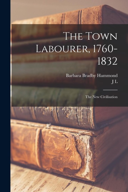 The Town Labourer, 1760-1832: The new Civilisation