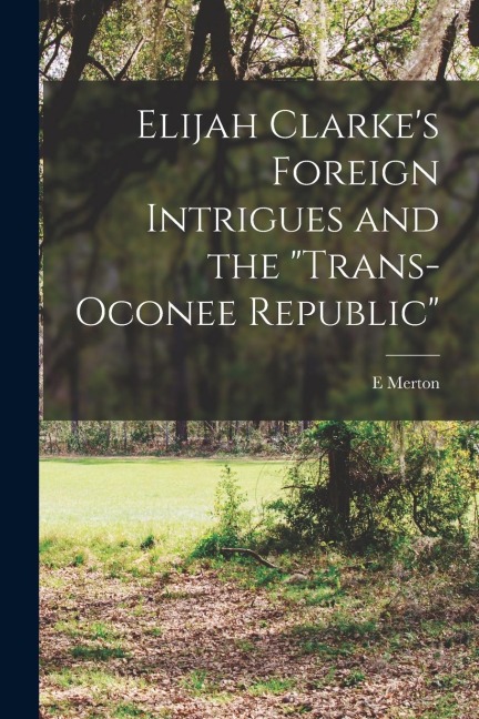 Elijah Clarkes Foreign Intrigues and the Trans-Oconee Republic