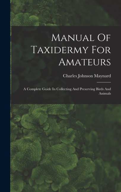 Manual Of Taxidermy For Amateurs: A Complete Guide In Collecting And Preserving Birds And Animals