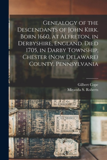 Genealogy of the Descendants of John Kirk. Born 1660, at Alfreton, in Derbyshire, England. Died 1705, in Darby Township, Chester (now Delaware) County