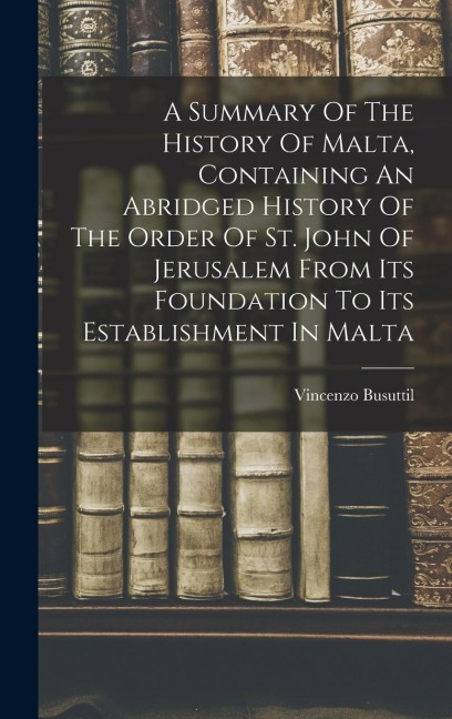 A Summary Of The History Of Malta, Containing An Abridged History Of The Order Of St. John Of Jerusalem From Its Foundation To Its Establishment In Ma