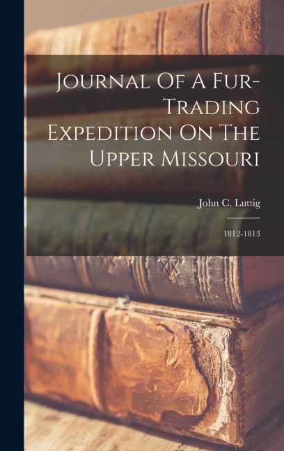 Journal Of A Fur-trading Expedition On The Upper Missouri: 1812-1813