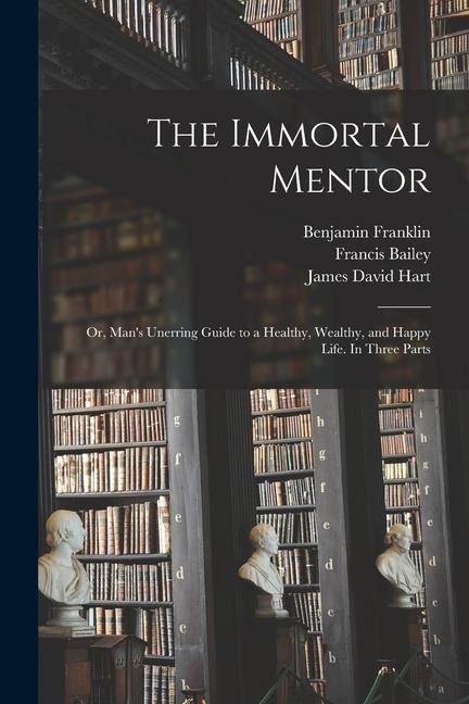 The Immortal Mentor: Or, Man's Unerring Guide to a Healthy, Wealthy, and Happy Life. In Three Parts