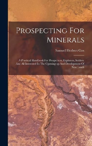 Prospecting For Minerals: A Practical Handbook For Prospectors, Explorers, Settlers, And All Interested In The Opening-up And Development Of New Lands