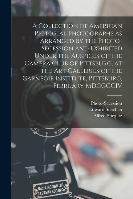 A Collection of American Pictorial Photographs as Arranged by the Photo-Secession and Exhibited Under the Auspices of the Camera Club of Pittsburg, at