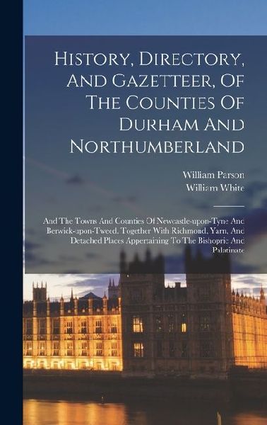 History, Directory, And Gazetteer, Of The Counties Of Durham And Northumberland: And The Towns And Counties Of Newcastle-upon-tyne And Berwick-upon-tw