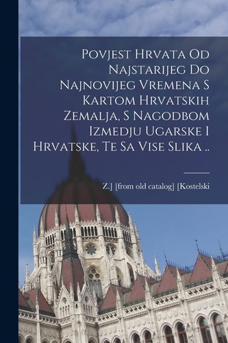 Povjest Hrvata od najstarijeg do najnovijeg vremena s kartom hrvatskih zemalja, s nagodbom izmedju Ugarske i Hrvatske, te sa vise slika ..