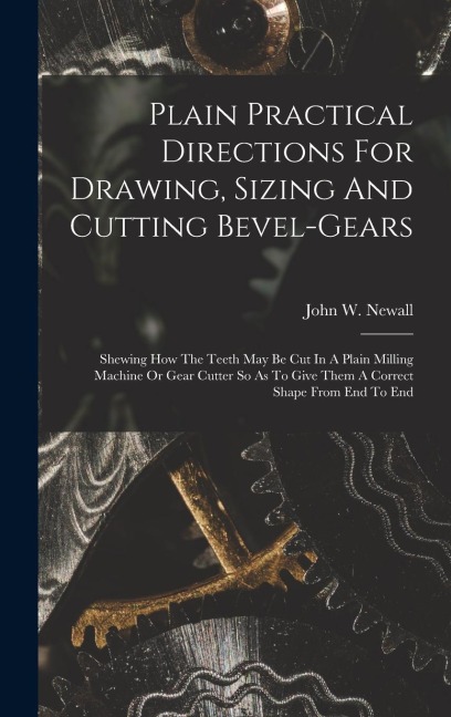 Plain Practical Directions For Drawing, Sizing And Cutting Bevel-gears: Shewing How The Teeth May Be Cut In A Plain Milling Machine Or Gear Cutter So