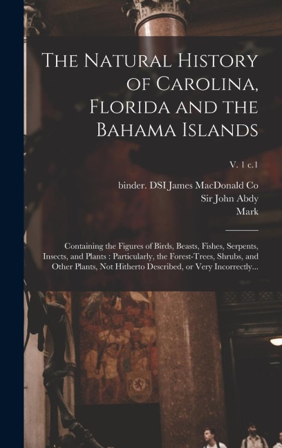 The Natural History of Carolina, Florida and the Bahama Islands: Containing the Figures of Birds, Beasts, Fishes, Serpents, Insects, and Plants: Particularly, the Forest-trees, Shrubs, and Other Plants, Not Hitherto Described, or Very Incorrectly...; v. 1
