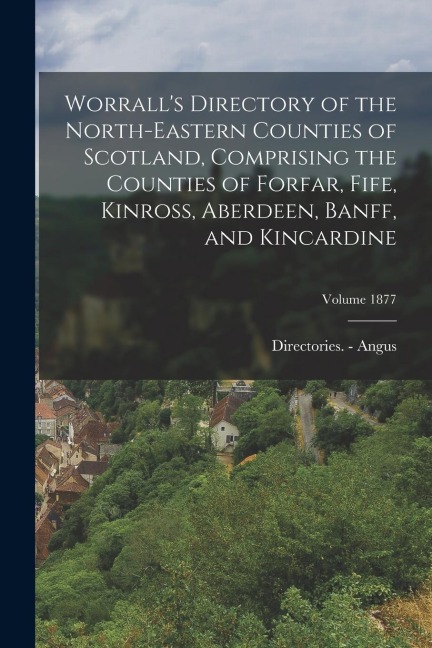 Worralls Directory of the North-Eastern Counties of Scotland, Comprising the Counties of Forfar, Fife, Kinross, Aberdeen, Banff, and Kincardine; Volu