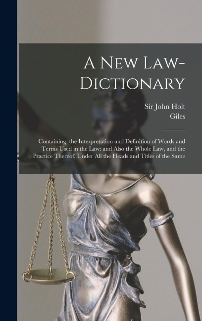 A New Law-dictionary: Containing, the Interpretation and Definition of Words and Terms Used in the Law: and Also the Whole Law, and the Practice Thereof, Under All the Heads and Titles of the Same