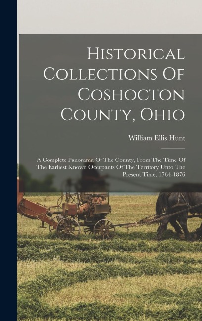 Historical Collections Of Coshocton County, Ohio: A Complete Panorama Of The County, From The Time Of The Earliest Known Occupants Of The Territory Unto The Present Time, 1764-1876