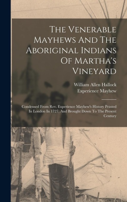 The Venerable Mayhews And The Aboriginal Indians Of Martha's Vineyard: Condensed From Rev. Experience Mayhew's History Printed In London In 1727, And