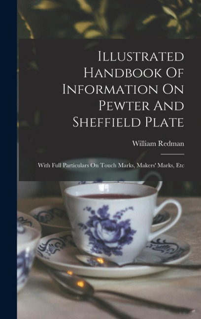 Illustrated Handbook Of Information On Pewter And Sheffield Plate: With Full Particulars On Touch Marks, Makers Marks, Etc