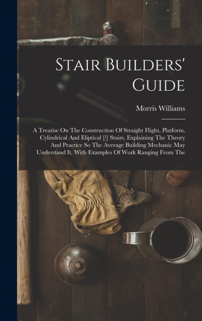 Stair Builders Guide: A Treatise On The Construction Of Straight Flight, Platform, Cylindrical And Eliptical [!] Stairs, Explaining The Theo
