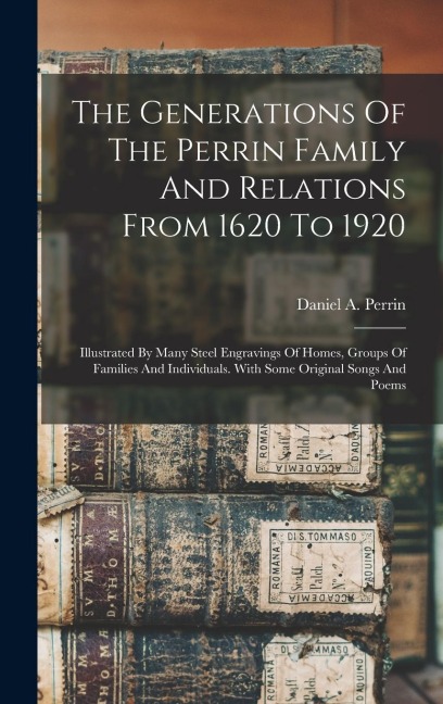 The Generations Of The Perrin Family And Relations From 1620 To 1920: Illustrated By Many Steel Engravings Of Homes, Groups Of Families And Individuals. With Some Original Songs And Poems